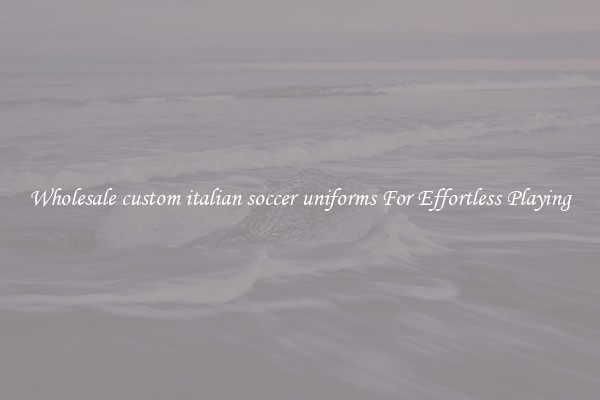 Wholesale custom italian soccer uniforms For Effortless Playing