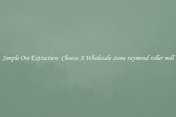 Simple Ore Extraction: Choose A Wholesale stone raymond roller mill