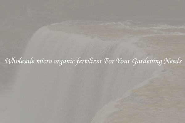 Wholesale micro organic fertilizer For Your Gardening Needs