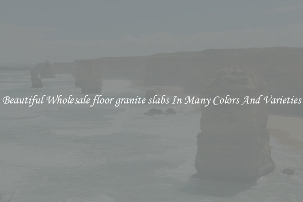 Beautiful Wholesale floor granite slabs In Many Colors And Varieties