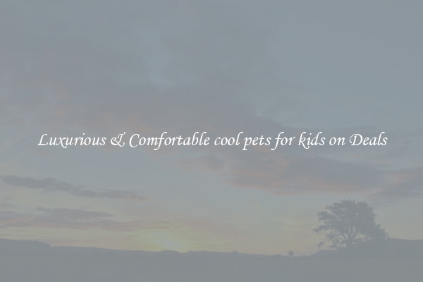Luxurious & Comfortable cool pets for kids on Deals
