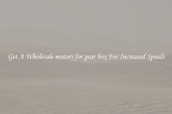 Get A Wholesale motors for gear box For Increased Speeds