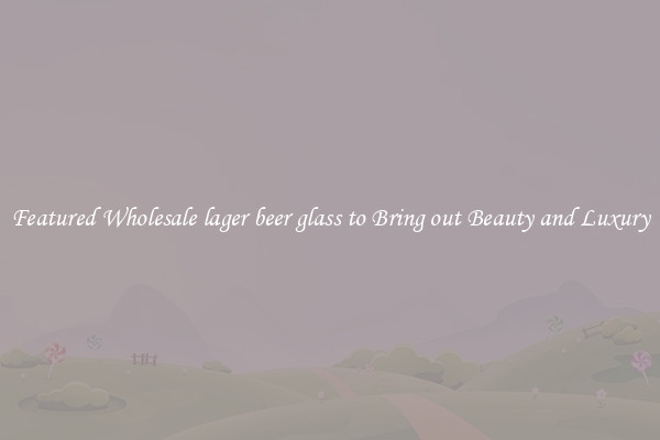 Featured Wholesale lager beer glass to Bring out Beauty and Luxury