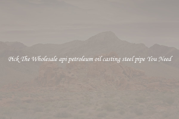 Pick The Wholesale api petroleum oil casting steel pipe You Need
