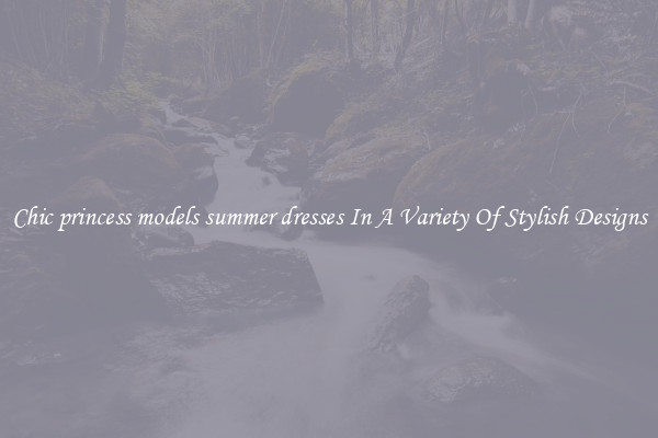 Chic princess models summer dresses In A Variety Of Stylish Designs