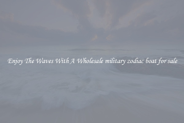 Enjoy The Waves With A Wholesale military zodiac boat for sale