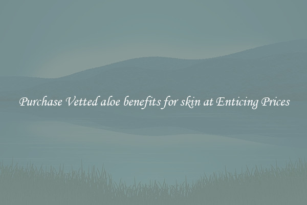 Purchase Vetted aloe benefits for skin at Enticing Prices