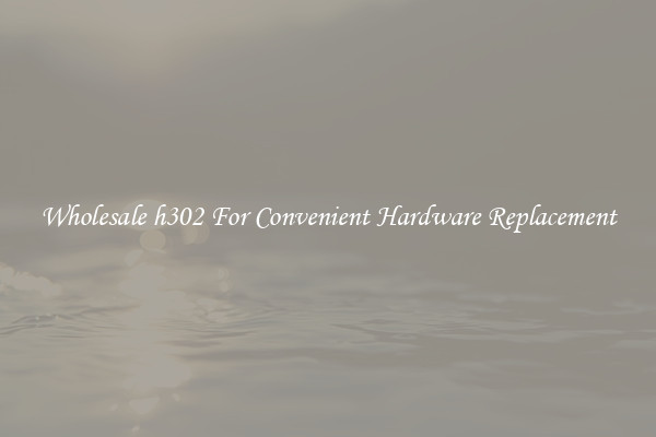 Wholesale h302 For Convenient Hardware Replacement