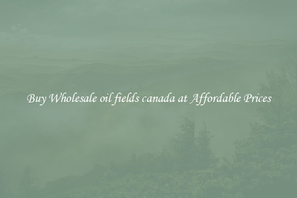 Buy Wholesale oil fields canada at Affordable Prices