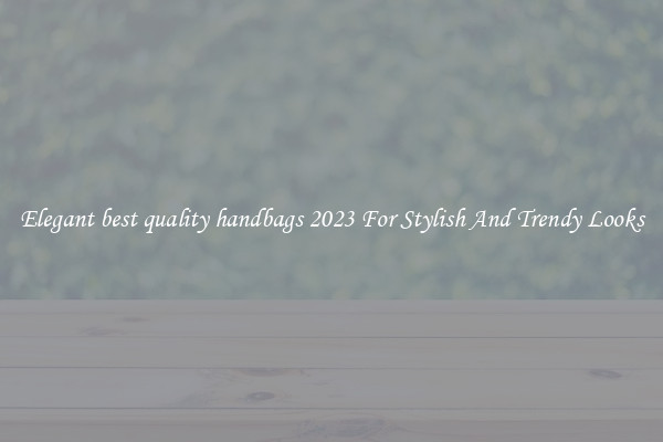 Elegant best quality handbags 2023 For Stylish And Trendy Looks