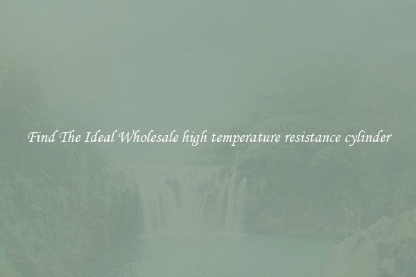 Find The Ideal Wholesale high temperature resistance cylinder