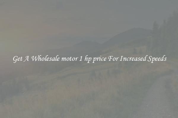 Get A Wholesale motor 1 hp price For Increased Speeds