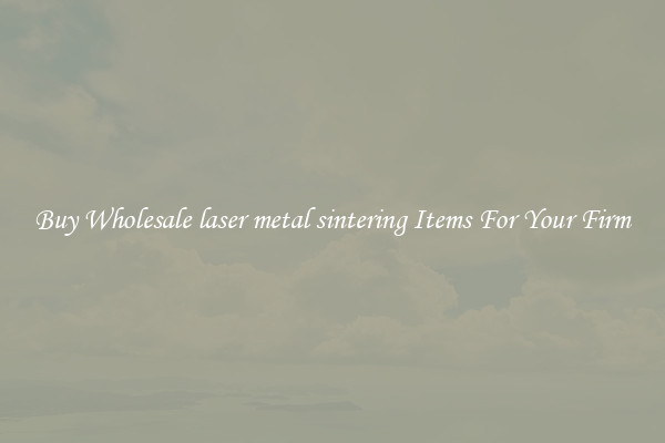 Buy Wholesale laser metal sintering Items For Your Firm