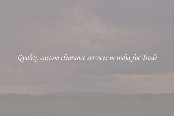 Quality custom clearance services in india for Trade
