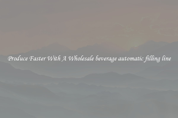 Produce Faster With A Wholesale beverage automatic filling line
