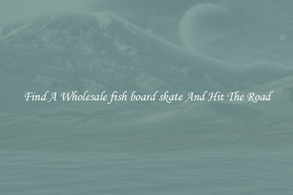 Find A Wholesale fish board skate And Hit The Road