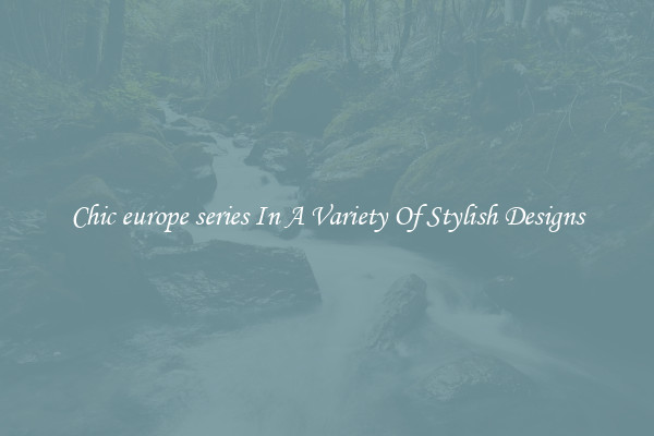 Chic europe series In A Variety Of Stylish Designs