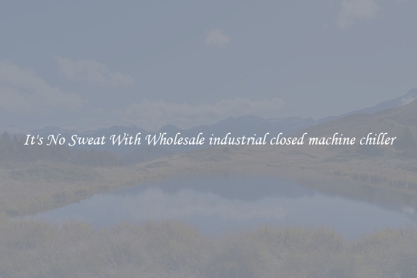 It's No Sweat With Wholesale industrial closed machine chiller