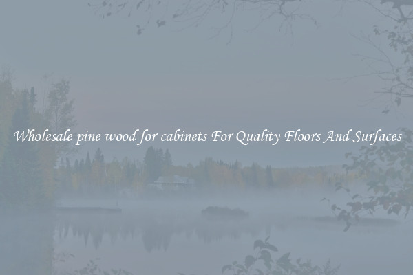 Wholesale pine wood for cabinets For Quality Floors And Surfaces