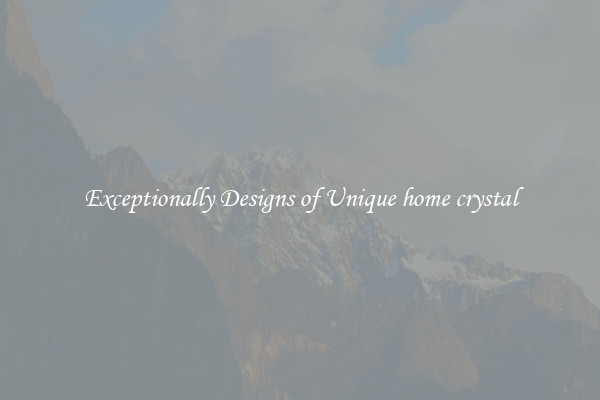 Exceptionally Designs of Unique home crystal