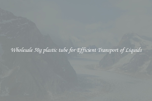 Wholesale 50g plastic tube for Efficient Transport of Liquids