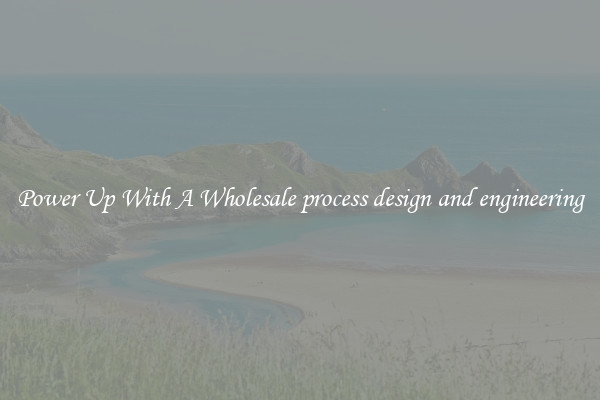 Power Up With A Wholesale process design and engineering