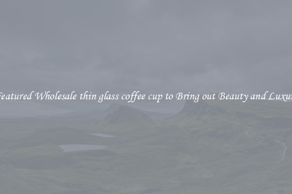 Featured Wholesale thin glass coffee cup to Bring out Beauty and Luxury