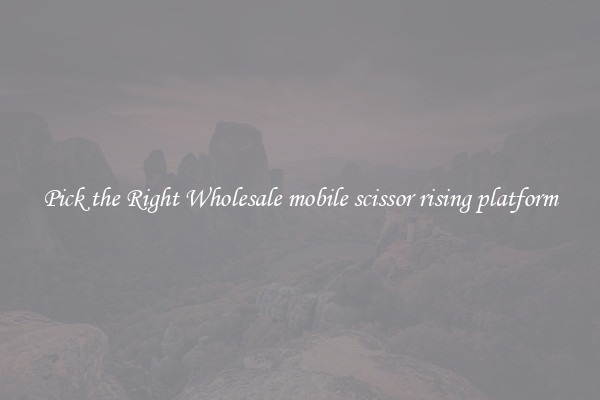 Pick the Right Wholesale mobile scissor rising platform