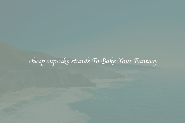 cheap cupcake stands To Bake Your Fantasy