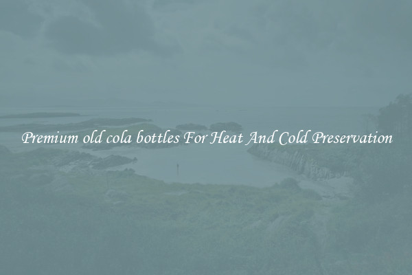 Premium old cola bottles For Heat And Cold Preservation