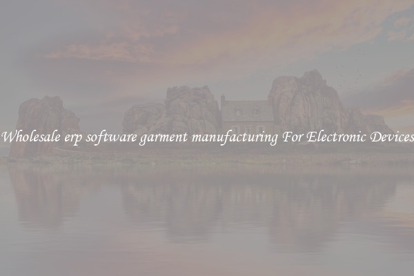 Wholesale erp software garment manufacturing For Electronic Devices