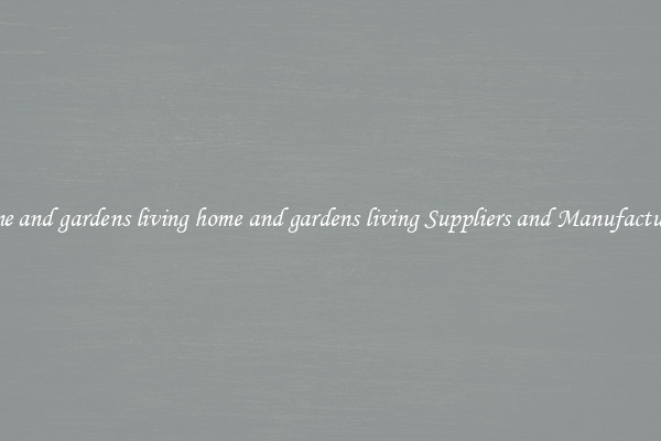 home and gardens living home and gardens living Suppliers and Manufacturers