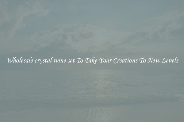 Wholesale crystal wine set To Take Your Creations To New Levels