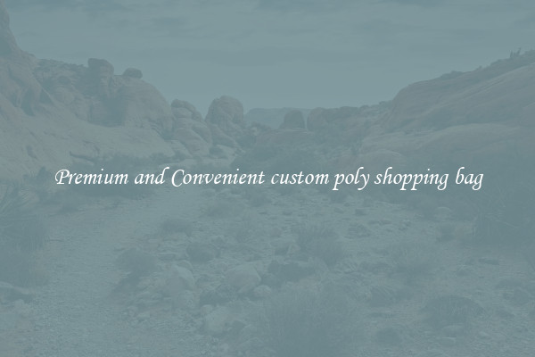 Premium and Convenient custom poly shopping bag