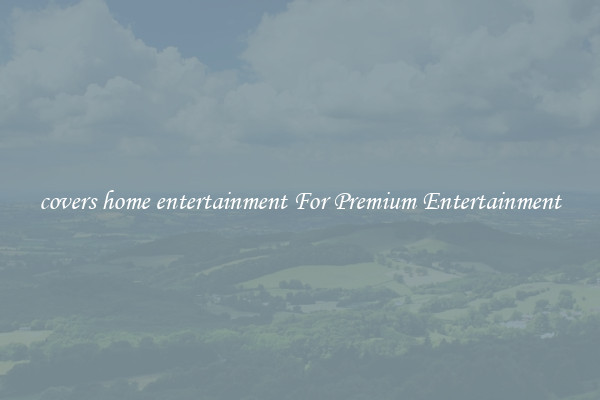 covers home entertainment For Premium Entertainment