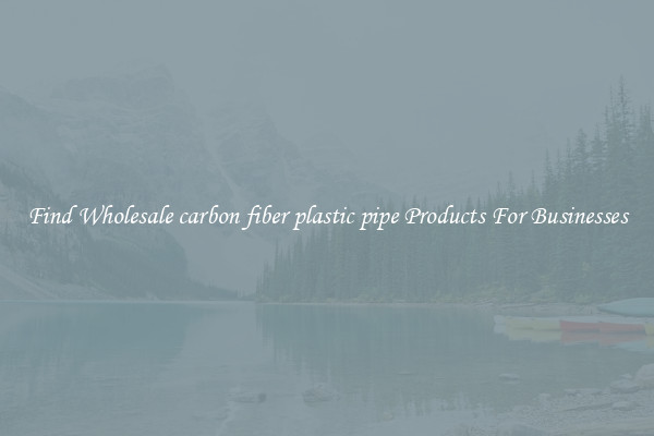 Find Wholesale carbon fiber plastic pipe Products For Businesses