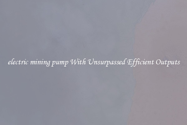 electric mining pump With Unsurpassed Efficient Outputs
