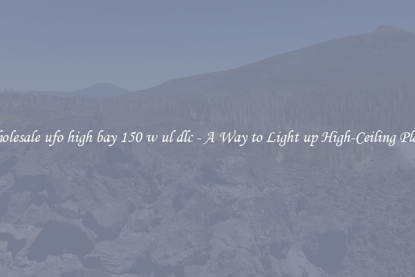 Wholesale ufo high bay 150 w ul dlc - A Way to Light up High-Ceiling Places