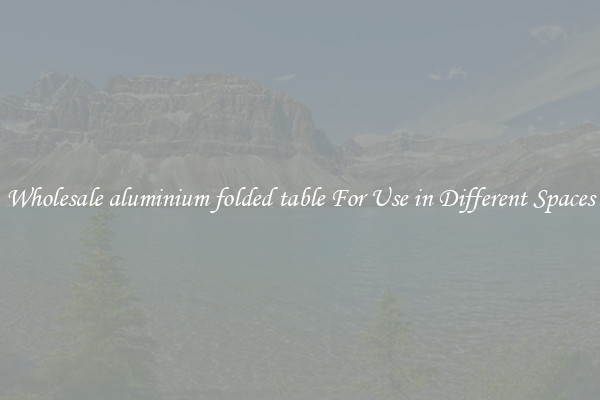 Wholesale aluminium folded table For Use in Different Spaces