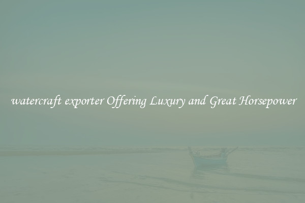 watercraft exporter Offering Luxury and Great Horsepower