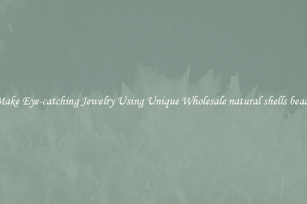 Make Eye-catching Jewelry Using Unique Wholesale natural shells beads