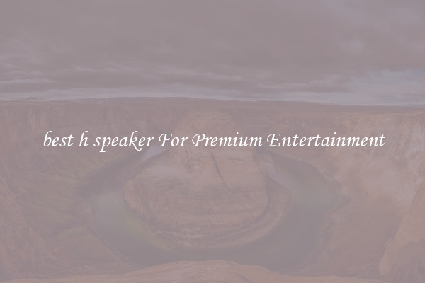 best h speaker For Premium Entertainment